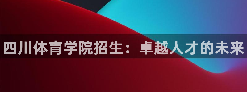 四川体育学院招生：卓越人才的未来